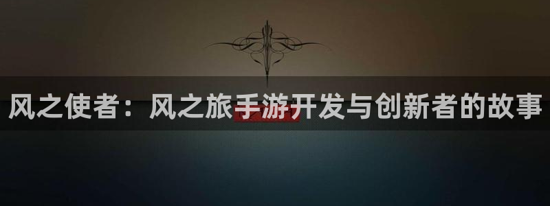 非凡游戏app官网下载：风之使者：风之旅手游开发与创新者的故