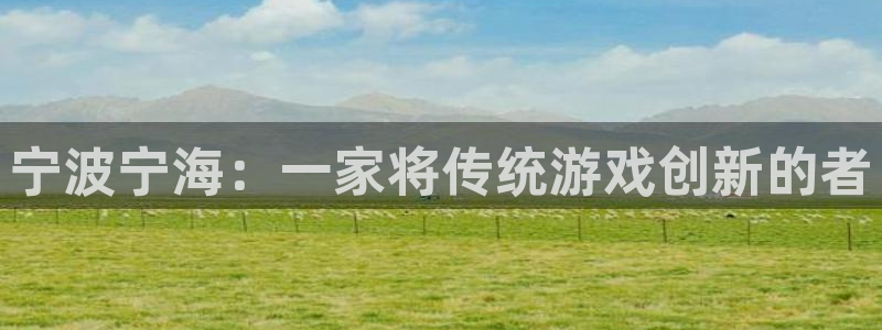 28大神app怎么下载：宁波宁海：一家将传统游戏创新的者