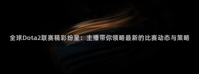 919直播官网：全球Dota2联赛精彩纷呈：主播带你领略最新的比赛动态与策略